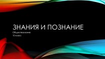 Презентация по обществознанию на тему Знания и познание (10 класс)