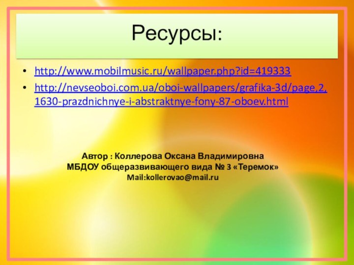 Ресурсы:http://www.mobilmusic.ru/wallpaper.php?id=419333http://nevseoboi.com.ua/oboi-wallpapers/grafika-3d/page,2,1630-prazdnichnye-i-abstraktnye-fony-87-oboev.htmlАвтор : Коллерова Оксана Владимировна МБДОУ общеразвивающего вида № 3 «Теремок»Mail:kollerovao@mail.ru