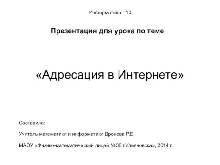 Информатика - 10Презентация для урока по теме«Адресация в Интернете»Составила:Учитель математики и информатики