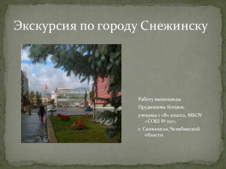 Экскурсия по городу СнежинскуРаботу выполнила:Прудникова Ксения,ученица 1 «В» класса, МБОУ «СОШ № 121»,г. Снежинска,Челябинской области