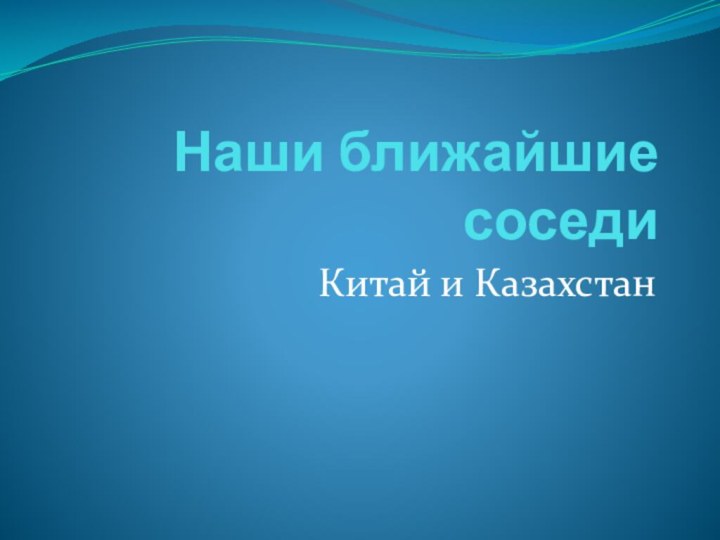 Наши ближайшие соседиКитай и Казахстан