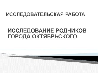 Презентация по географии на тему Исследование родников города Октябрьского