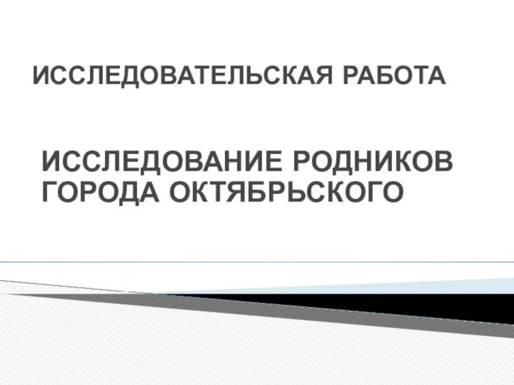 ИССЛЕДОВАТЕЛЬСКАЯ РАБОТА ИССЛЕДОВАНИЕ РОДНИКОВ ГОРОДА ОКТЯБРЬСКОГО