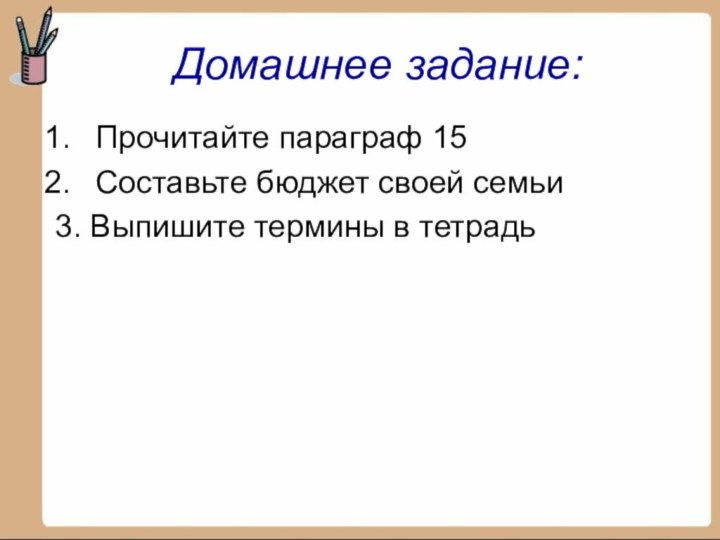 Прочитайте параграф 15Составьте бюджет своей семьи3. Выпишите термины в тетрадьДомашнее задание: