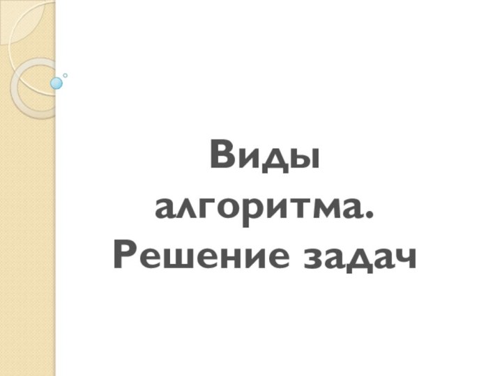 Виды алгоритма. Решение задач