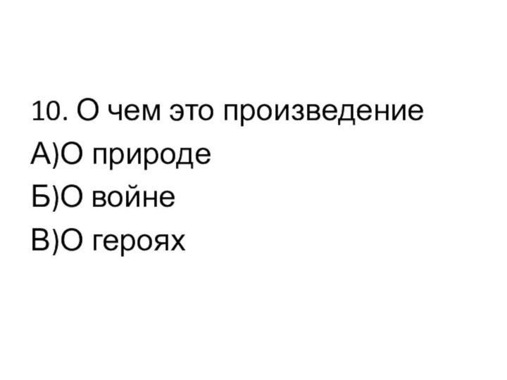 10. О чем это произведениеА)О природеБ)О войнеВ)О героях