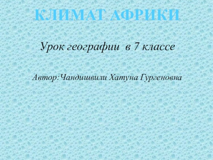 КЛИМАТ АФРИКИУрок географии в 7 классеАвтор:Чандишвили Хатуна Гургеновна