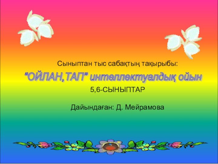 Сыныптан тыс сабақтың тақырыбы:5,6-СЫНЫПТАРДайындаған: Д. Мейрамова“ОЙЛАН,ТАП” интеллектуалдық ойын