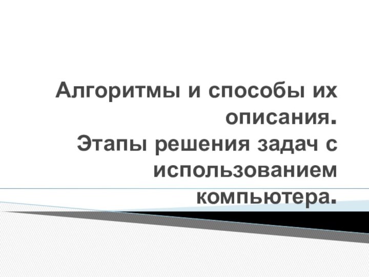 Алгоритмы и способы их описания.  Этапы решения задач с использованием компьютера.