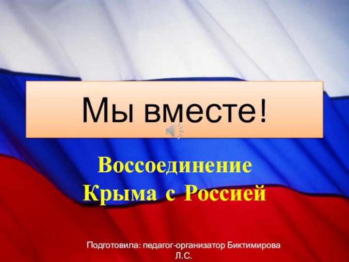 Мы вместе!Воссоединение Крыма с РоссиейПодготовила: педагог-организатор Биктимирова Л.С.