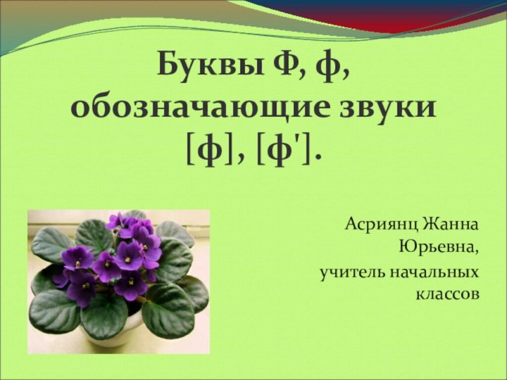 Буквы Ф, ф, обозначающие звуки  [ф], [ф']. Асриянц Жанна Юрьевна, учитель начальных классов