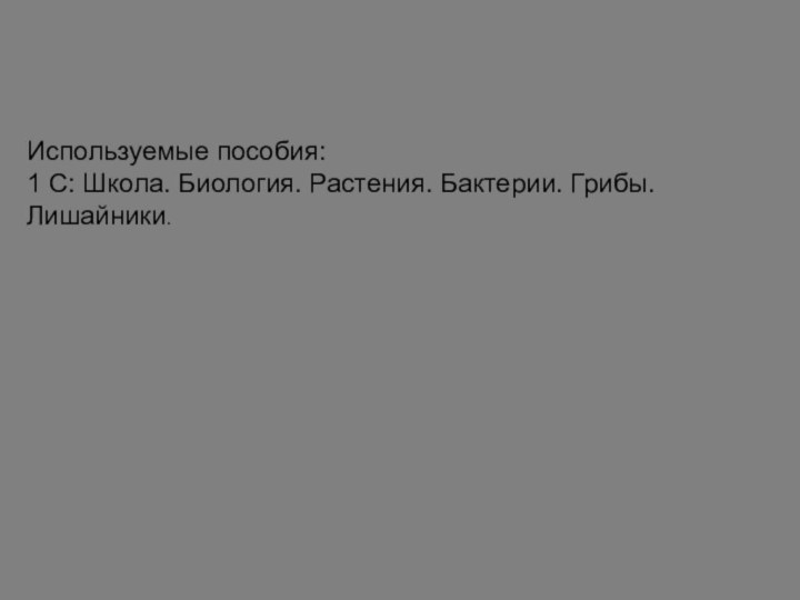 Используемые пособия:1 С: Школа. Биология. Растения. Бактерии. Грибы.Лишайники.