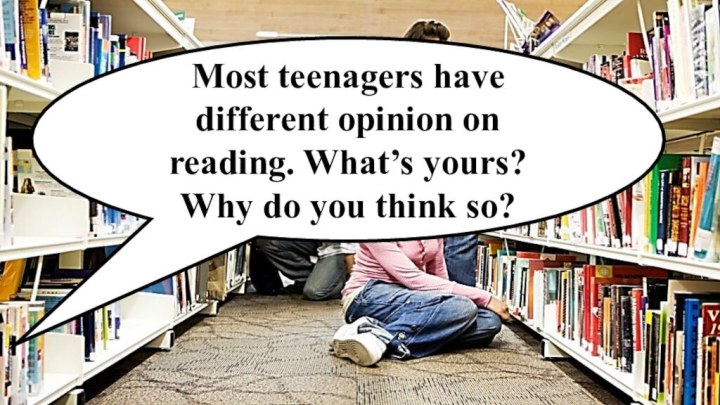 Most teenagers have different opinion on reading. What’s yours? Why do you think so?