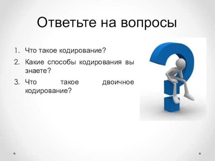 Ответьте на вопросыЧто такое кодирование?Какие способы кодирования вы знаете?Что такое двоичное кодирование?