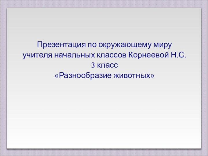 Презентация по окружающему мируучителя начальных классов Корнеевой Н.С.3 класс«Разнообразие животных»