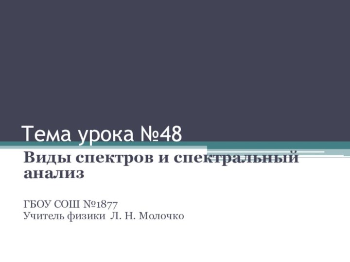 Тема урока №48Виды спектров и спектральный анализГБОУ СОШ №1877 Учитель физики Л. Н. Молочко