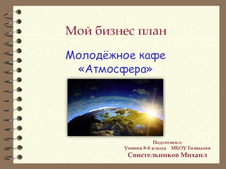 Мой бизнес планПодготовил:Ученик 8-б класса  МБОУ ГимназияСвистельников Михаил Молодёжное кафе «Атмосфера»