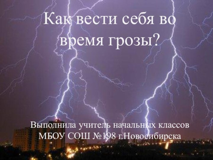 Как вести себя во время грозы?Выполнила учитель начальных классов МБОУ СОШ №198 г.Новосибирска