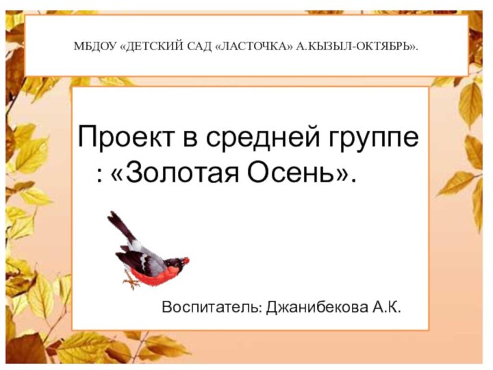 МБДОУ «ДЕТСКИЙ САД «ЛАСТОЧКА» А.КЫЗЫЛ-ОКТЯБРЬ».Проект в средней группе : «Золотая Осень».