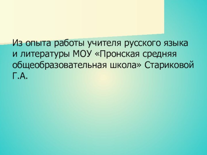 Из опыта работы учителя русского языка и литературы МОУ «Пронская средняя общеобразовательная школа» Стариковой Г.А.