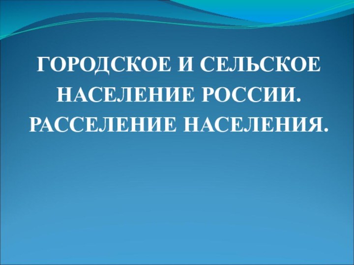 ГОРОДСКОЕ И СЕЛЬСКОЕ НАСЕЛЕНИЕ РОССИИ.РАССЕЛЕНИЕ НАСЕЛЕНИЯ.