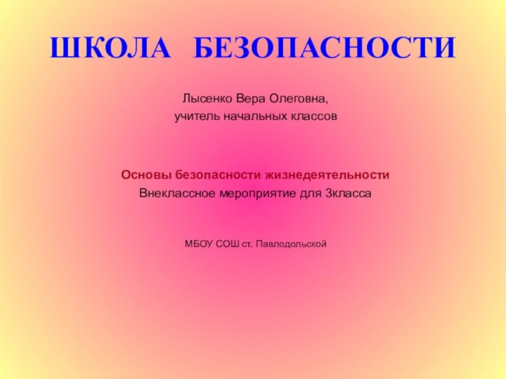 ШКОЛА БЕЗОПАСНОСТИЛысенко Вера Олеговна,учитель начальных классовОсновы безопасности жизнедеятельностиВнеклассное мероприятие для 3класса МБОУ