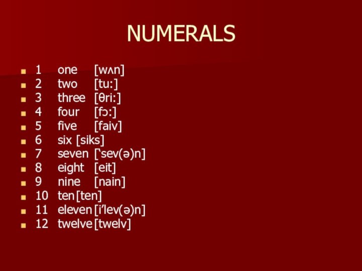 NUMERALS1	one	[wʌn]2	two	[tu:]3	three	[θri:]4	four	[fɔ:]5	five	[faiv]6	six	[siks]7	seven	[‘sev(ə)n]8	eight	[eit]9	nine	[nain]10	ten	[ten]11	eleven	[i’lev(ə)n]12	twelve	[twelv]