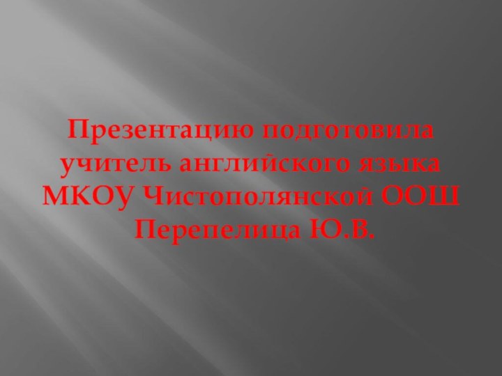 Презентацию подготовила  учитель английского языка  МКОУ Чистополянской ООШ  Перепелица Ю.В.