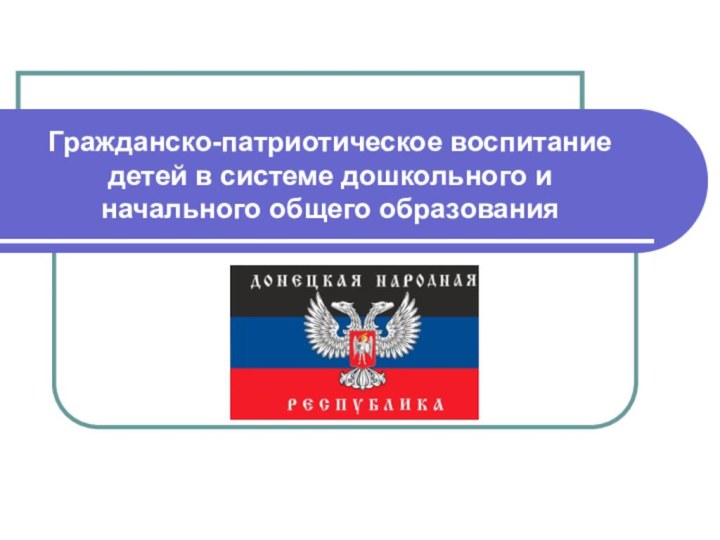 Гражданско-патриотическое воспитание детей в системе дошкольного и начального общего образования