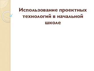 Презентация по теме Использование проектных технологий в начальной школе