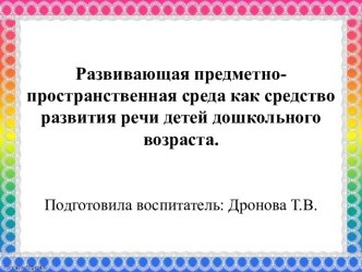 Развивающая предметно- пространственная среда как средство развития речи детей дошкольного возраста. презентация