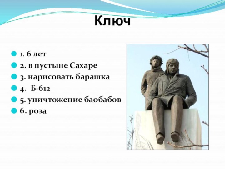 Ключ 1. 6 лет2. в пустыне Сахаре3. нарисовать барашка4. Б-6125. уничтожение баобабов6. роза