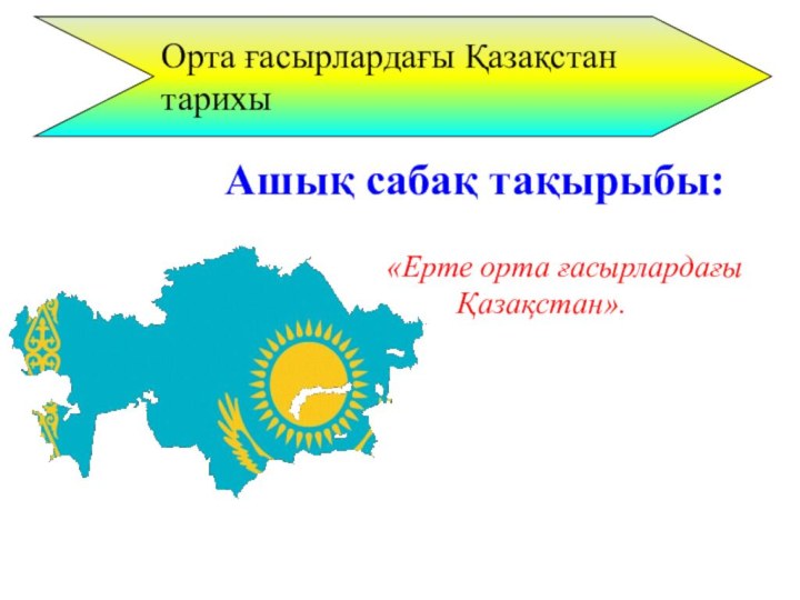 Орта ғасырлардағы Қазақстан тарихы    «Ерте орта ғасырлардағы Қазақстан».Ашық сабақ тақырыбы: