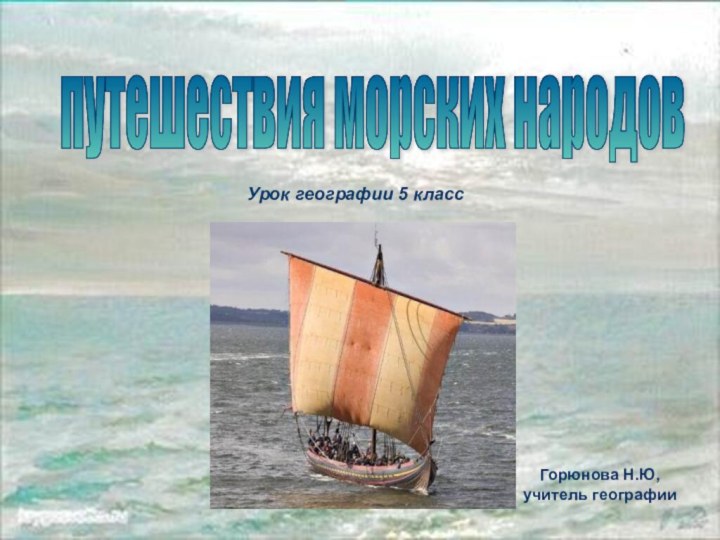 путешествия морских народов Горюнова Н.Ю, учитель географииУрок географии 5 класс