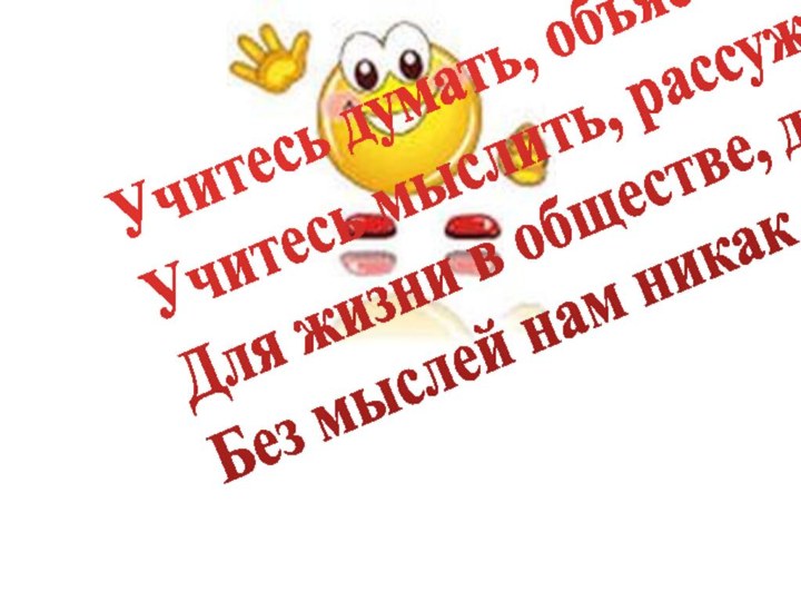 Учитесь думать, объяснять,Учитесь мыслить, рассуждать.Для жизни в обществе, друзья,Без мыслей нам никак нельзя.