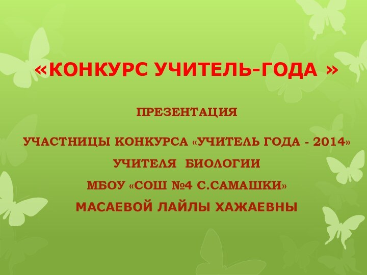 «КОНКУРС УЧИТЕЛЬ-ГОДА »ПрезентацияУчастницы конкурса «УЧИТЕЛЬ ГОДА - 2014»Учителя биологииМБОУ «СОШ №4 с.Самашки»Масаевой ЛАйлы Хажаевны