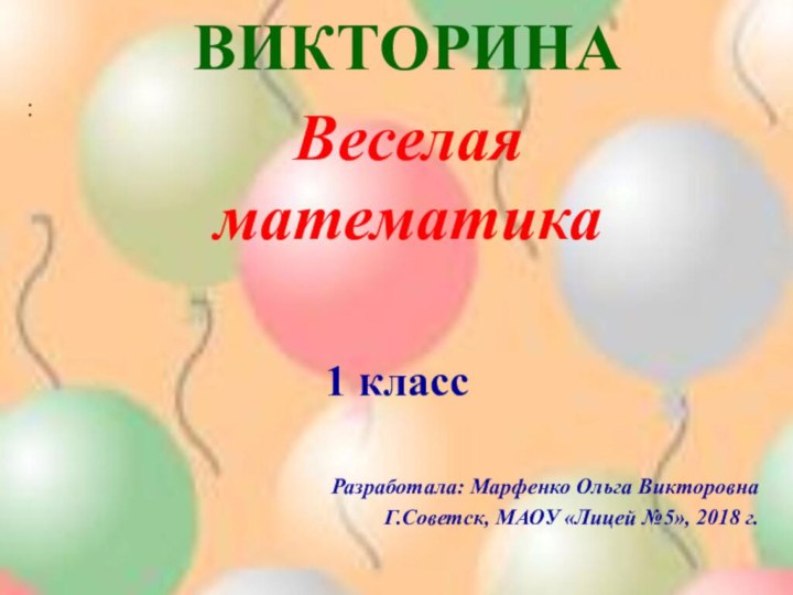 ВИКТОРИНА :1 классРазработала: Марфенко Ольга ВикторовнаГ.Советск, МАОУ «Лицей №5», 2018 г.Веселаяматематика