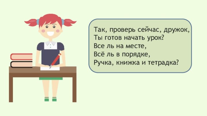 Так, проверь сейчас, дружок,Ты готов начать урок?Все ль на месте,Всё ль в порядке,Ручка, книжка и тетрадка?