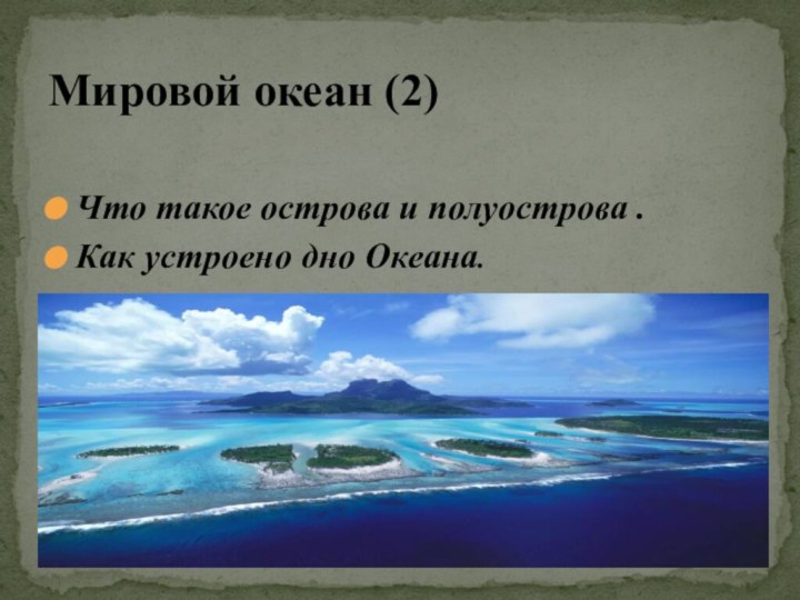 Что такое острова и полуострова .Как устроено дно Океана.Мировой океан (2)