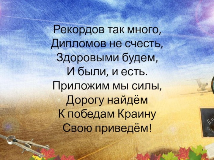 Рекордов так много, Дипломов не счесть, Здоровыми будем, И были, и есть.