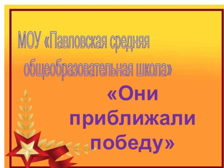 МОУ «Павловская средняя      общеобразовательная школа»«Они приближали победу»