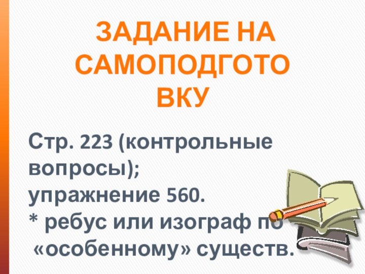 ЗАДАНИЕ НА САМОПОДГОТОВКУСтр. 223 (контрольные вопросы);упражнение 560. * ребус или изограф по «особенному» существ.