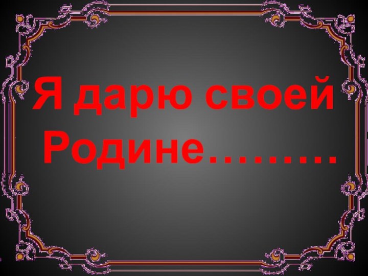 Я дарю своей Родине………