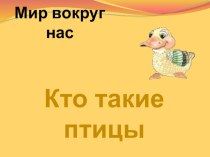 Презентация по окружающему миру на тему Кто такие птицы? (1 класс)