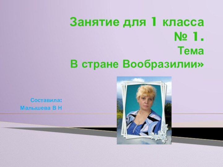 Занятие для 1 класса  № 1. Тема В стране Вообразилии»Составила:Малышева В Н