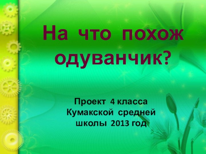 На что похож одуванчик?Проект 4 класса     Кумакской средней школы 2013 год