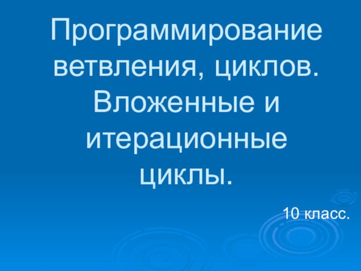 Программирование ветвления, циклов. Вложенные и итерационные циклы. 10 класс.