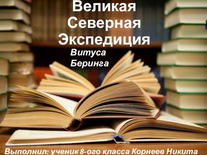 Великая Северная ЭкспедицияВыполнил: ученик 8-ого класса Корнеев НикитаВитуса Беринга