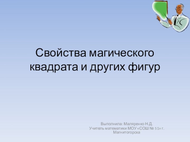 Свойства магического квадрата и других фигурВыполнила: Маляренко Н.Д.Учитель математики МОУ «СОШ № 51» г. Магнитогорска