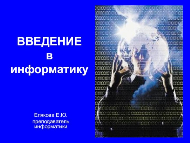 ВВЕДЕНИЕ  в информатикуЕпякова Е.Ю.преподаватель информатики